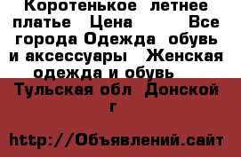 Коротенькое, летнее платье › Цена ­ 550 - Все города Одежда, обувь и аксессуары » Женская одежда и обувь   . Тульская обл.,Донской г.